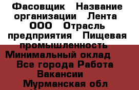 Фасовщик › Название организации ­ Лента, ООО › Отрасль предприятия ­ Пищевая промышленность › Минимальный оклад ­ 1 - Все города Работа » Вакансии   . Мурманская обл.,Кандалакша г.